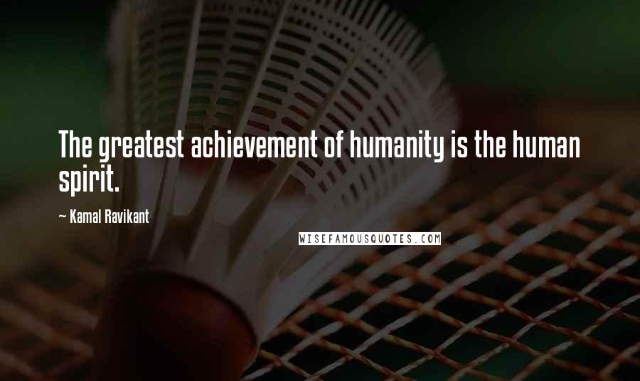 Kamal Ravikant Quotes: The greatest achievement of humanity is the human spirit.