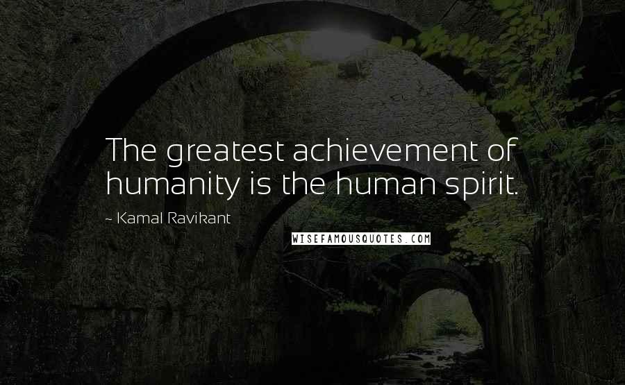 Kamal Ravikant Quotes: The greatest achievement of humanity is the human spirit.