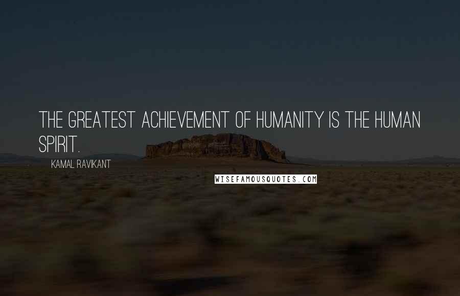 Kamal Ravikant Quotes: The greatest achievement of humanity is the human spirit.