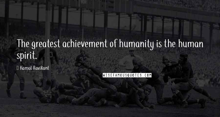 Kamal Ravikant Quotes: The greatest achievement of humanity is the human spirit.