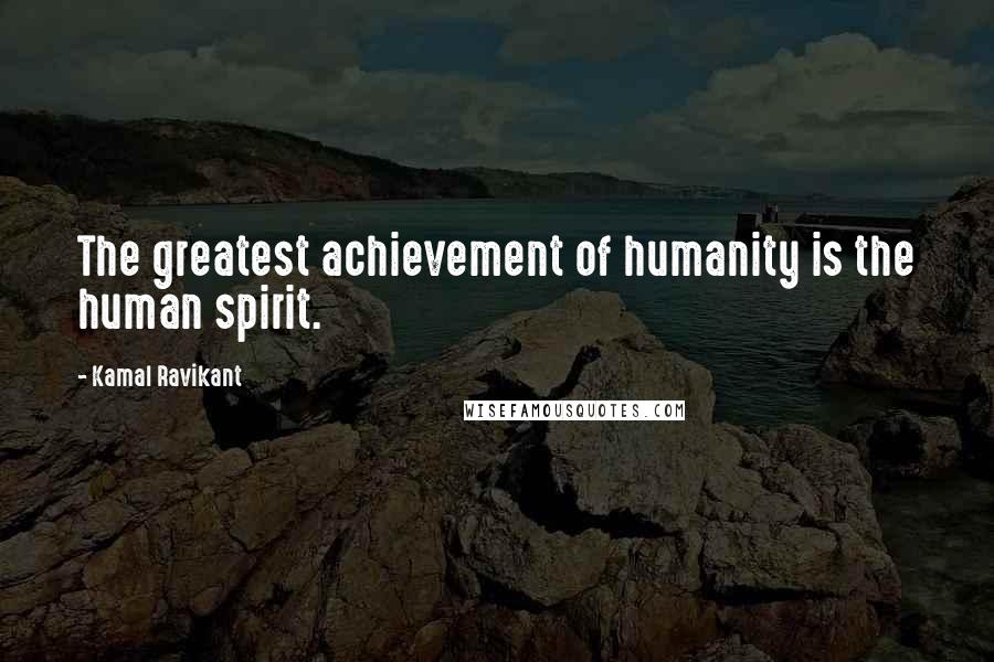 Kamal Ravikant Quotes: The greatest achievement of humanity is the human spirit.