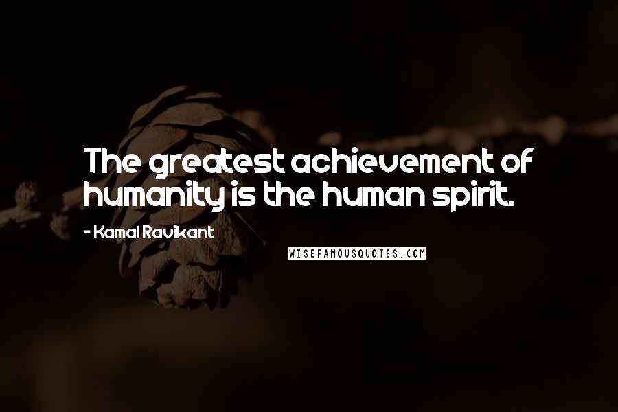 Kamal Ravikant Quotes: The greatest achievement of humanity is the human spirit.