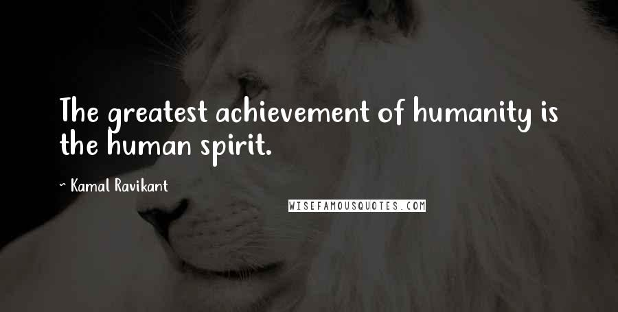 Kamal Ravikant Quotes: The greatest achievement of humanity is the human spirit.