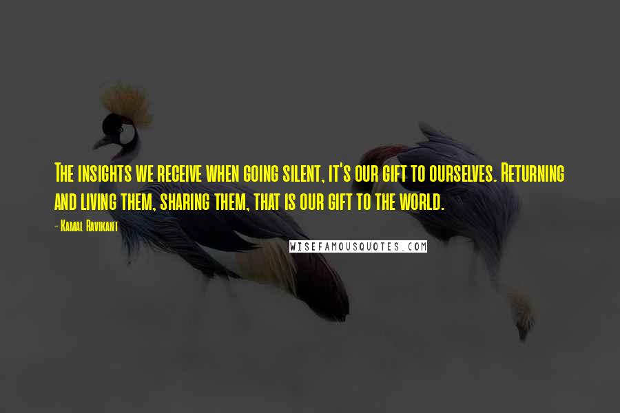 Kamal Ravikant Quotes: The insights we receive when going silent, it's our gift to ourselves. Returning and living them, sharing them, that is our gift to the world.