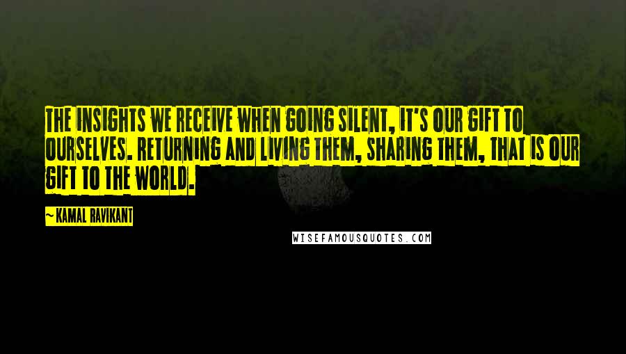 Kamal Ravikant Quotes: The insights we receive when going silent, it's our gift to ourselves. Returning and living them, sharing them, that is our gift to the world.