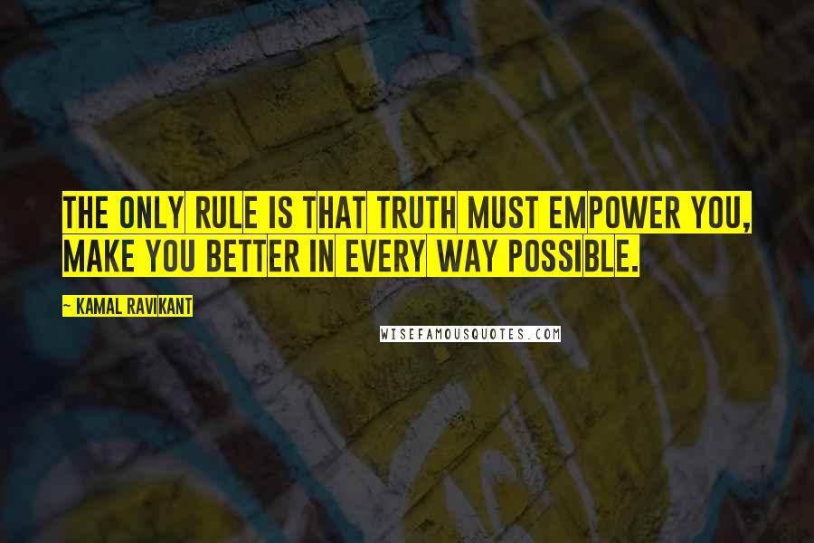 Kamal Ravikant Quotes: The only rule is that truth must empower you, make you better in every way possible.