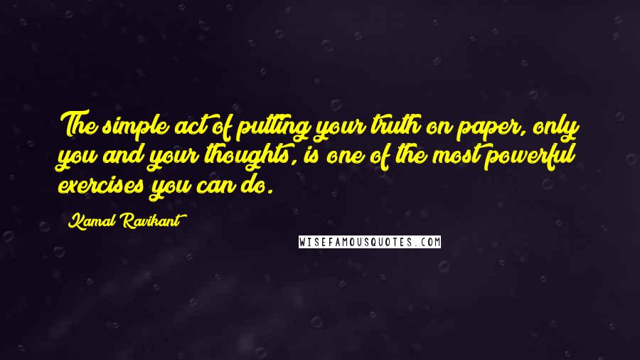 Kamal Ravikant Quotes: The simple act of putting your truth on paper, only you and your thoughts, is one of the most powerful exercises you can do.