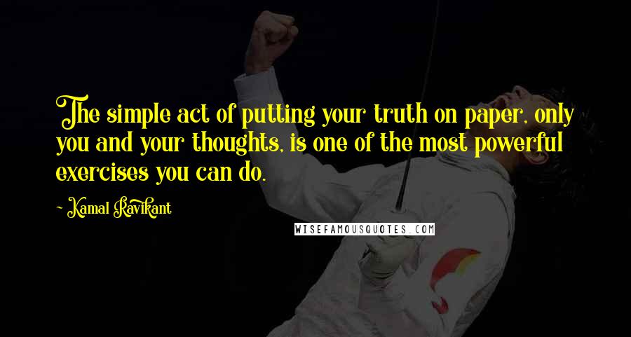 Kamal Ravikant Quotes: The simple act of putting your truth on paper, only you and your thoughts, is one of the most powerful exercises you can do.