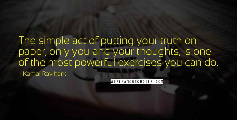 Kamal Ravikant Quotes: The simple act of putting your truth on paper, only you and your thoughts, is one of the most powerful exercises you can do.