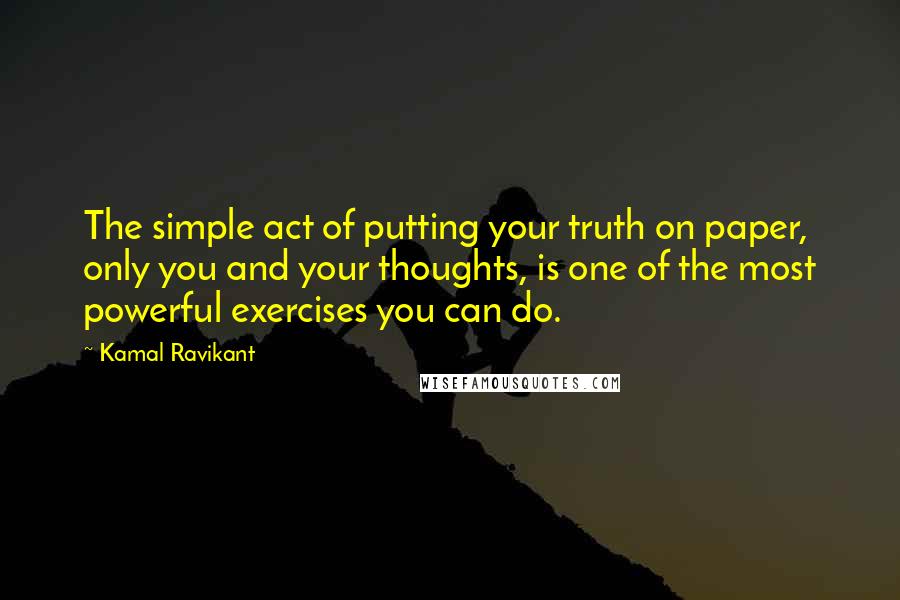Kamal Ravikant Quotes: The simple act of putting your truth on paper, only you and your thoughts, is one of the most powerful exercises you can do.