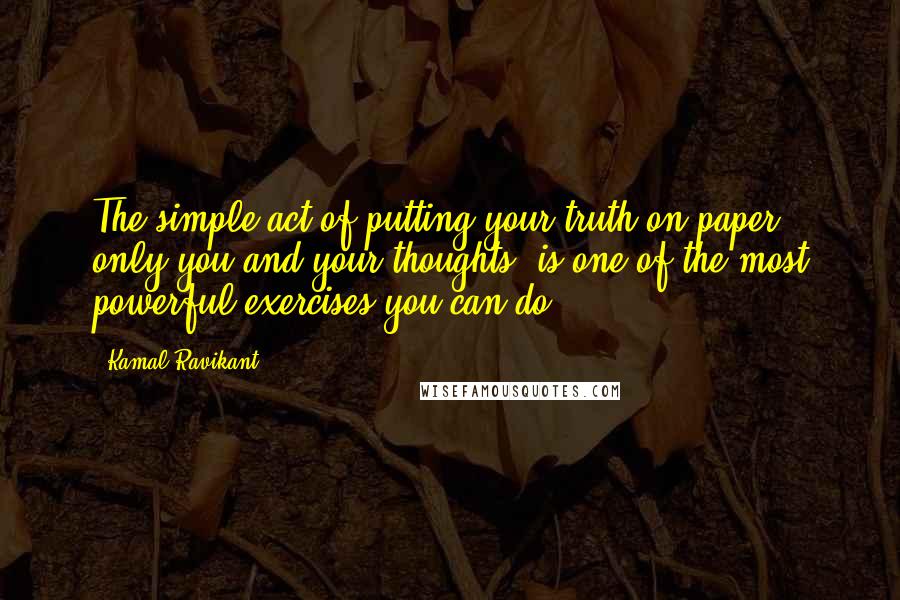 Kamal Ravikant Quotes: The simple act of putting your truth on paper, only you and your thoughts, is one of the most powerful exercises you can do.