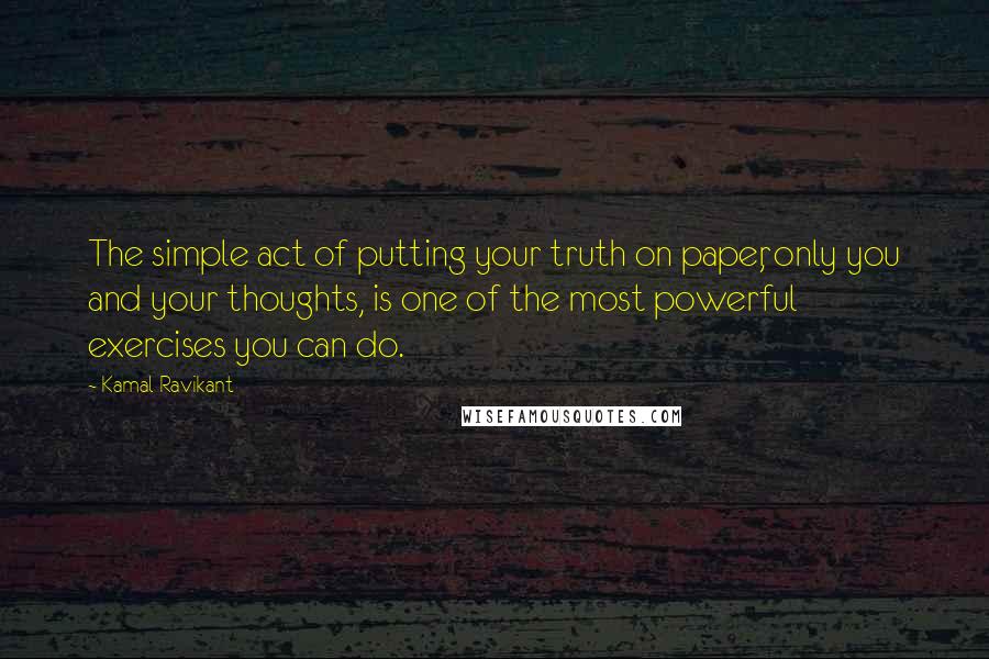 Kamal Ravikant Quotes: The simple act of putting your truth on paper, only you and your thoughts, is one of the most powerful exercises you can do.