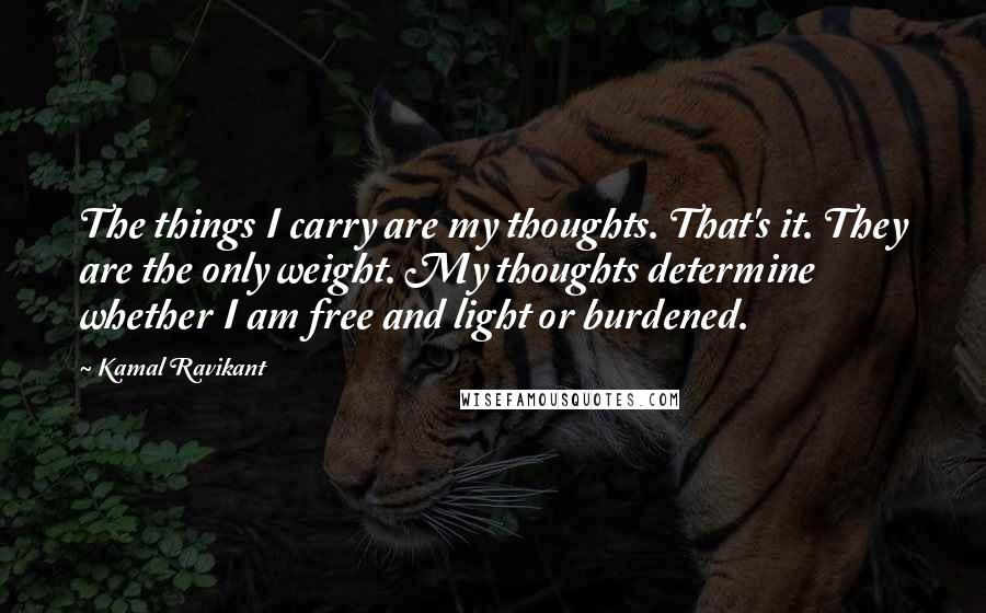 Kamal Ravikant Quotes: The things I carry are my thoughts. That's it. They are the only weight. My thoughts determine whether I am free and light or burdened.