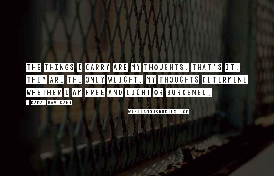 Kamal Ravikant Quotes: The things I carry are my thoughts. That's it. They are the only weight. My thoughts determine whether I am free and light or burdened.