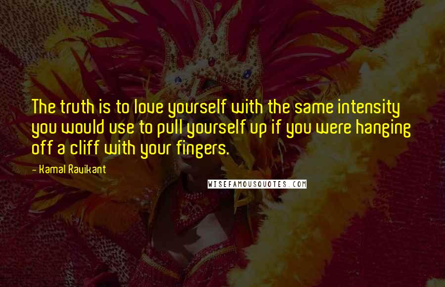 Kamal Ravikant Quotes: The truth is to love yourself with the same intensity you would use to pull yourself up if you were hanging off a cliff with your fingers.