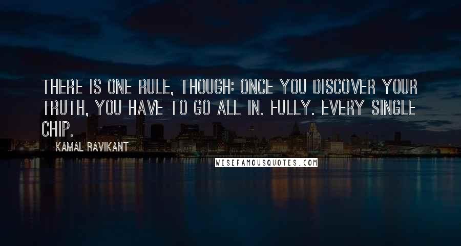 Kamal Ravikant Quotes: There is one rule, though: once you discover your truth, you have to go all in. Fully. Every single chip.