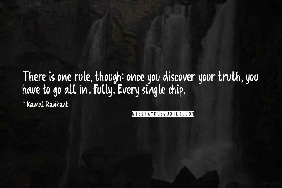 Kamal Ravikant Quotes: There is one rule, though: once you discover your truth, you have to go all in. Fully. Every single chip.