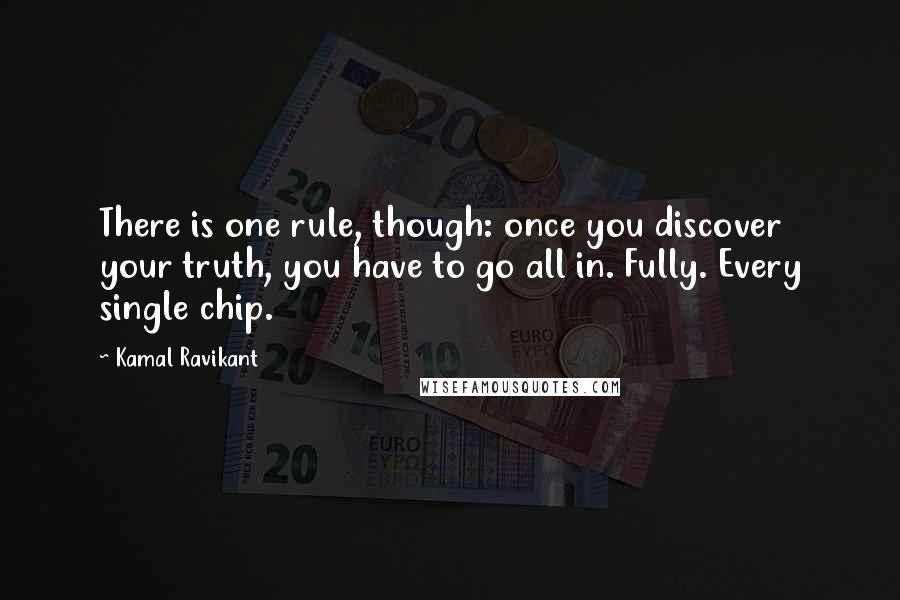 Kamal Ravikant Quotes: There is one rule, though: once you discover your truth, you have to go all in. Fully. Every single chip.