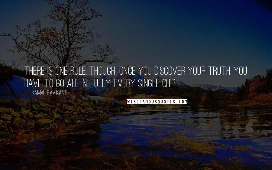 Kamal Ravikant Quotes: There is one rule, though: once you discover your truth, you have to go all in. Fully. Every single chip.