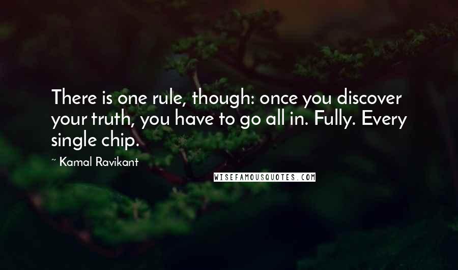 Kamal Ravikant Quotes: There is one rule, though: once you discover your truth, you have to go all in. Fully. Every single chip.