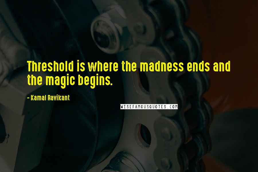 Kamal Ravikant Quotes: Threshold is where the madness ends and the magic begins.