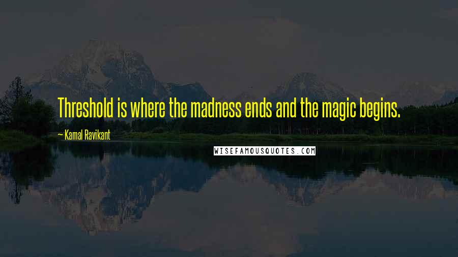 Kamal Ravikant Quotes: Threshold is where the madness ends and the magic begins.