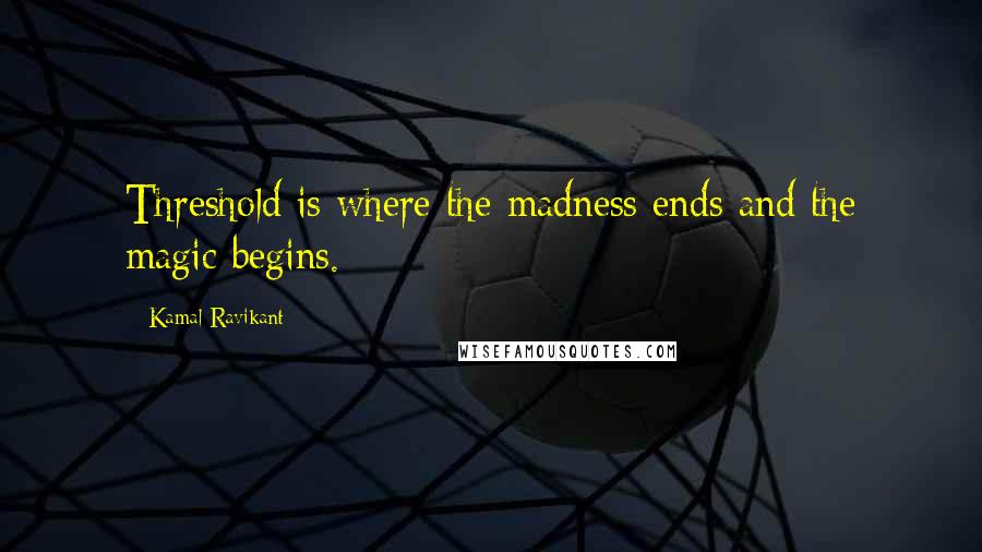 Kamal Ravikant Quotes: Threshold is where the madness ends and the magic begins.