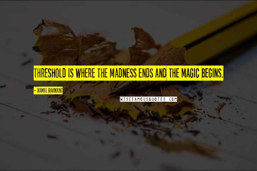 Kamal Ravikant Quotes: Threshold is where the madness ends and the magic begins.