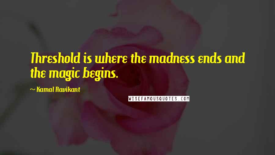 Kamal Ravikant Quotes: Threshold is where the madness ends and the magic begins.