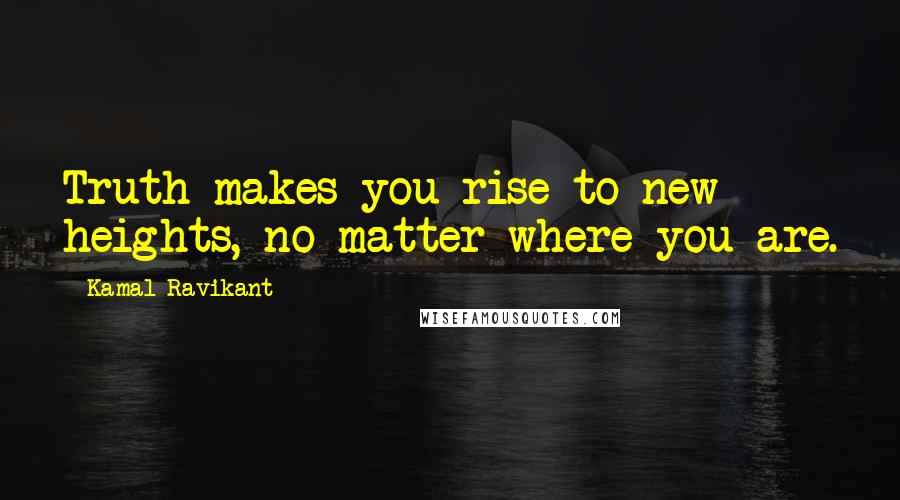 Kamal Ravikant Quotes: Truth makes you rise to new heights, no matter where you are.