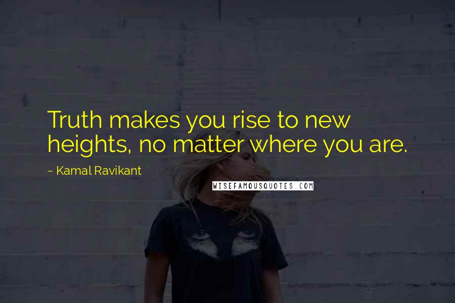 Kamal Ravikant Quotes: Truth makes you rise to new heights, no matter where you are.