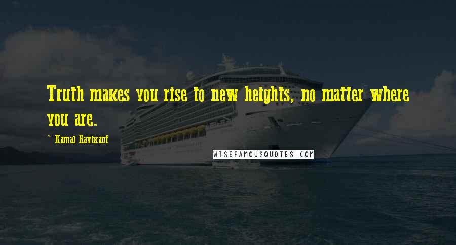 Kamal Ravikant Quotes: Truth makes you rise to new heights, no matter where you are.