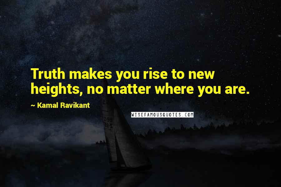 Kamal Ravikant Quotes: Truth makes you rise to new heights, no matter where you are.
