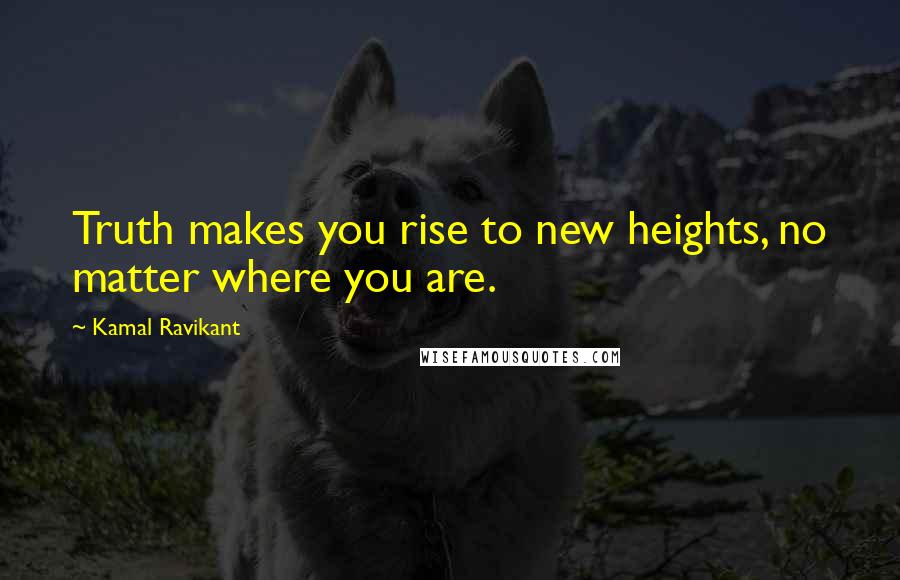 Kamal Ravikant Quotes: Truth makes you rise to new heights, no matter where you are.