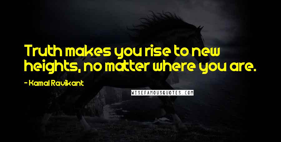 Kamal Ravikant Quotes: Truth makes you rise to new heights, no matter where you are.