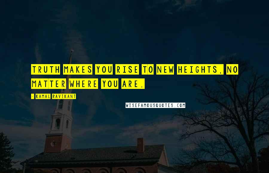 Kamal Ravikant Quotes: Truth makes you rise to new heights, no matter where you are.