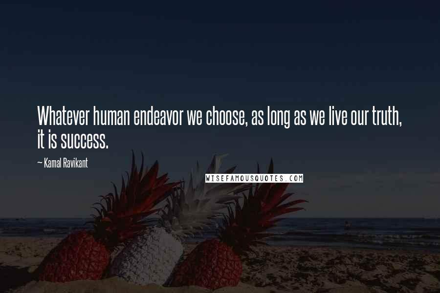 Kamal Ravikant Quotes: Whatever human endeavor we choose, as long as we live our truth, it is success.