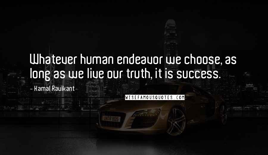 Kamal Ravikant Quotes: Whatever human endeavor we choose, as long as we live our truth, it is success.