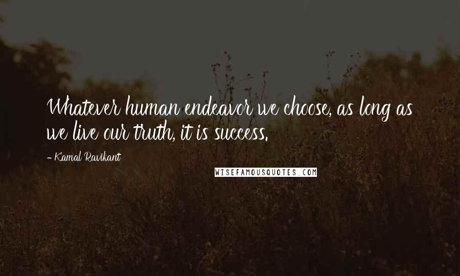 Kamal Ravikant Quotes: Whatever human endeavor we choose, as long as we live our truth, it is success.