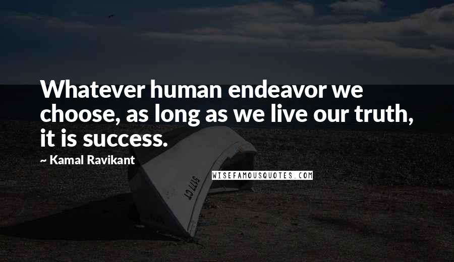 Kamal Ravikant Quotes: Whatever human endeavor we choose, as long as we live our truth, it is success.