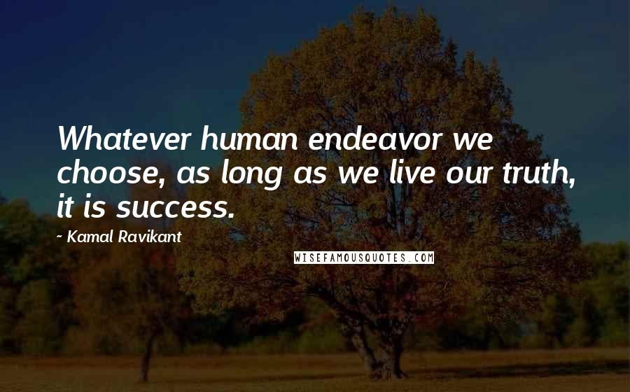 Kamal Ravikant Quotes: Whatever human endeavor we choose, as long as we live our truth, it is success.