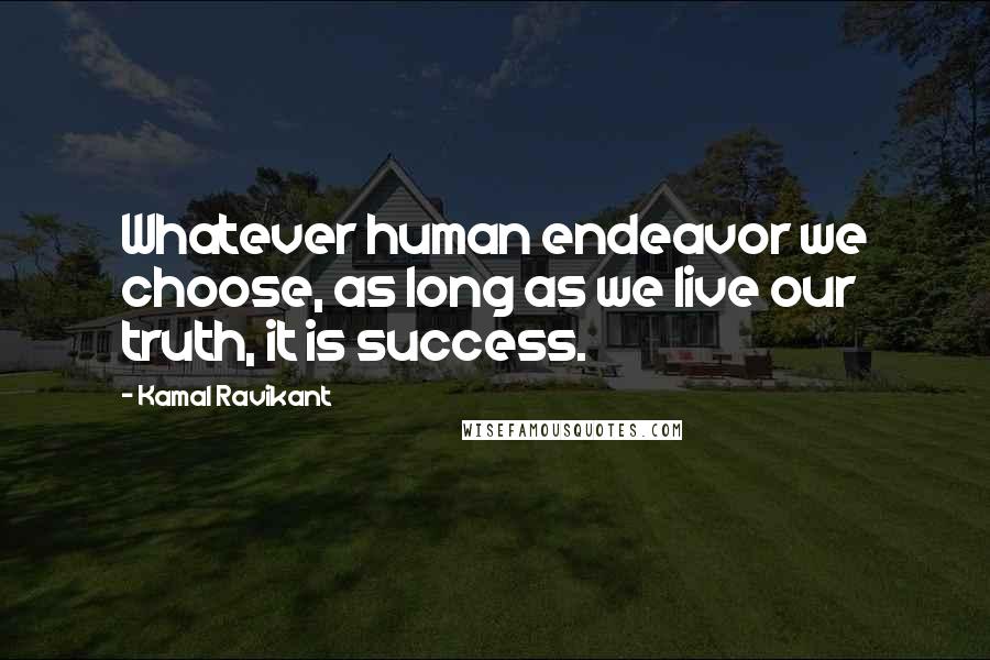 Kamal Ravikant Quotes: Whatever human endeavor we choose, as long as we live our truth, it is success.