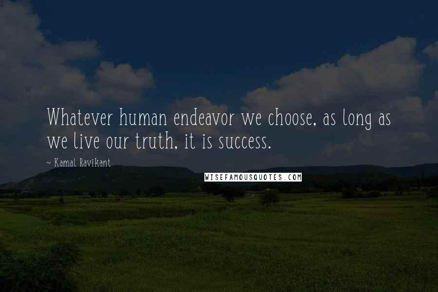 Kamal Ravikant Quotes: Whatever human endeavor we choose, as long as we live our truth, it is success.