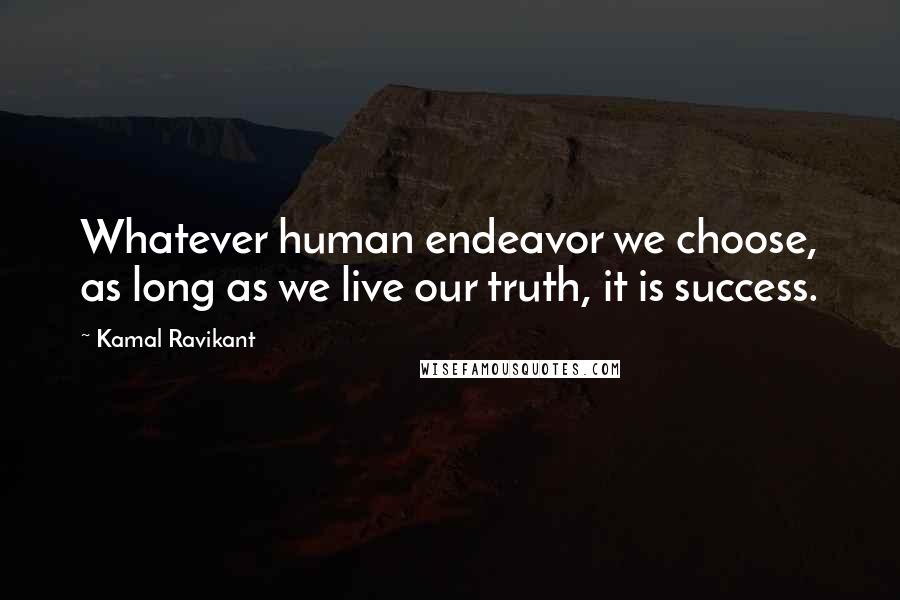 Kamal Ravikant Quotes: Whatever human endeavor we choose, as long as we live our truth, it is success.