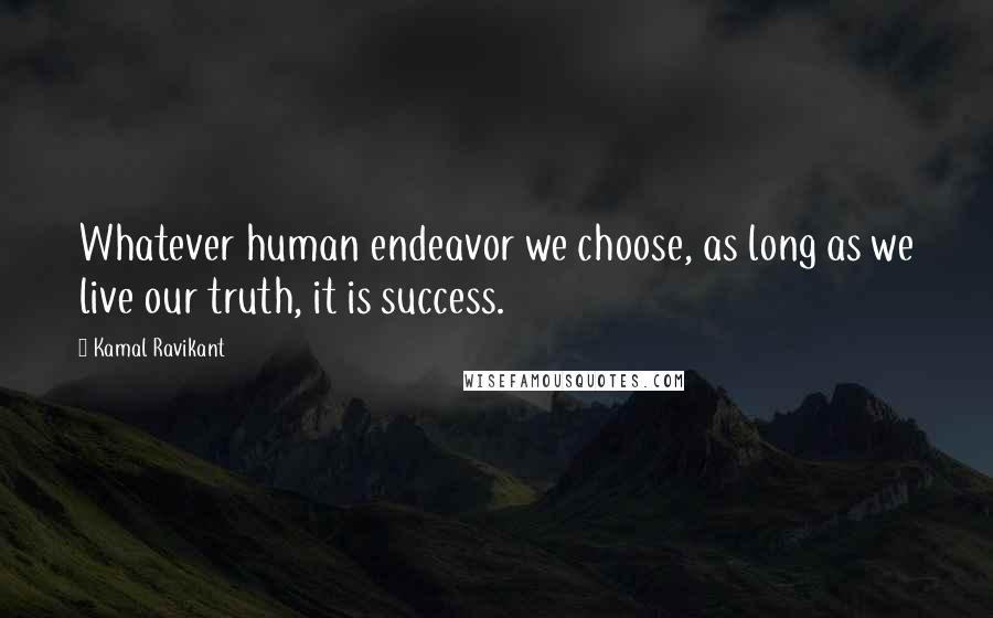 Kamal Ravikant Quotes: Whatever human endeavor we choose, as long as we live our truth, it is success.