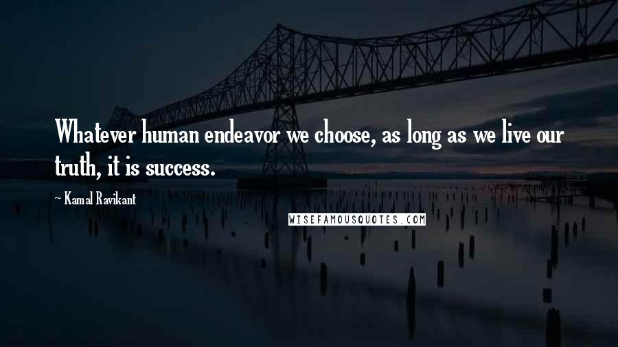 Kamal Ravikant Quotes: Whatever human endeavor we choose, as long as we live our truth, it is success.