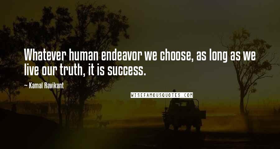 Kamal Ravikant Quotes: Whatever human endeavor we choose, as long as we live our truth, it is success.