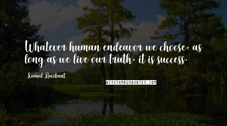 Kamal Ravikant Quotes: Whatever human endeavor we choose, as long as we live our truth, it is success.