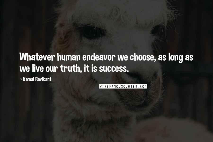 Kamal Ravikant Quotes: Whatever human endeavor we choose, as long as we live our truth, it is success.