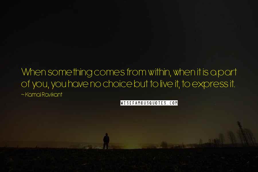 Kamal Ravikant Quotes: When something comes from within, when it is a part of you, you have no choice but to live it, to express it.